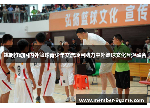 姚明推动国内外篮球青少年交流项目助力中外篮球文化互通融合 姚明推动国内外篮球青少年交流项目助力中外篮球文化互通融合