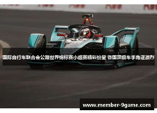 国际自行车联合会公路世界锦标赛小组赛精彩纷呈 各国顶级车手角逐激烈 国际自行车联合会公路世界锦标赛小组赛精彩纷呈 各国顶级车手角逐激烈