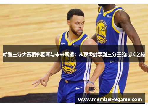 哈登三分大赛精彩回顾与未来展望：从顶级射手到三分王的成长之路