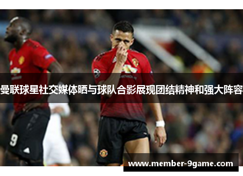 曼联球星社交媒体晒与球队合影展现团结精神和强大阵容 曼联球星社交媒体晒与球队合影展现团结精神和强大阵容