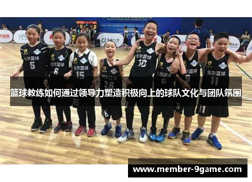 篮球教练如何通过领导力塑造积极向上的球队文化与团队氛围 篮球教练如何通过领导力塑造积极向上的球队文化与团队氛围
