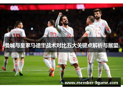 曼城与皇家马德里战术对比五大关键点解析与展望 曼城与皇家马德里战术对比五大关键点解析与展望