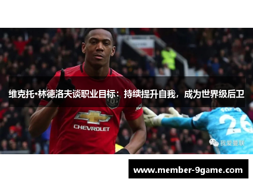 维克托·林德洛夫谈职业目标:持续提升自我,成为世界级后卫 维克托·林德洛夫谈职业目标:持续提升自我,成为世界级后卫