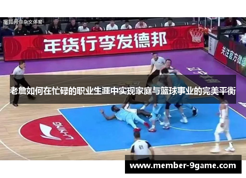 老詹如何在忙碌的职业生涯中实现家庭与篮球事业的完美平衡