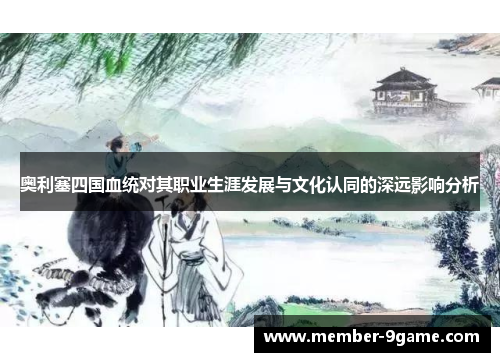 奥利塞四国血统对其职业生涯发展与文化认同的深远影响分析 奥利塞四国血统对其职业生涯发展与文化认同的深远影响分析