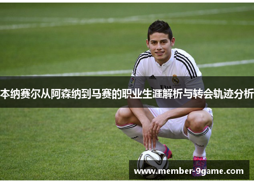 本纳赛尔从阿森纳到马赛的职业生涯解析与转会轨迹分析 本纳赛尔从阿森纳到马赛的职业生涯解析与转会轨迹分析