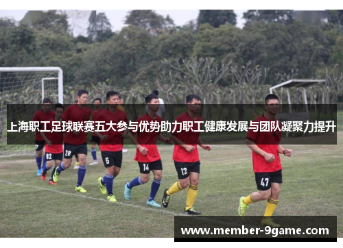 上海职工足球联赛五大参与优势助力职工健康发展与团队凝聚力提升
