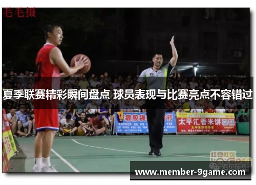 夏季联赛精彩瞬间盘点 球员表现与比赛亮点不容错过