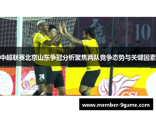 中超联赛北京山东争冠分析聚焦两队竞争态势与关键因素 中超联赛北京山东争冠分析聚焦两队竞争态势与关键因素