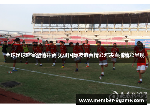 全球足球盛宴激情开赛 见证国际友谊赛精彩对决直播精彩呈现 全球足球盛宴激情开赛 见证国际友谊赛精彩对决直播精彩呈现