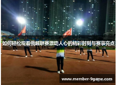 如何轻松观看俄超联赛激动人心的精彩时刻与赛事亮点 如何轻松观看俄超联赛激动人心的精彩时刻与赛事亮点