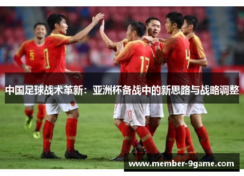 中国足球战术革新:亚洲杯备战中的新思路与战略调整 中国足球战术革新:亚洲杯备战中的新思路与战略调整