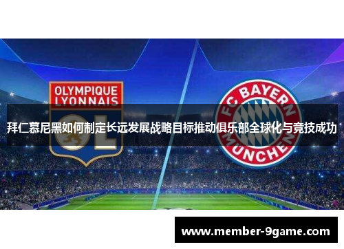 拜仁慕尼黑如何制定长远发展战略目标推动俱乐部全球化与竞技成功 拜仁慕尼黑如何制定长远发展战略目标推动俱乐部全球化与竞技成功