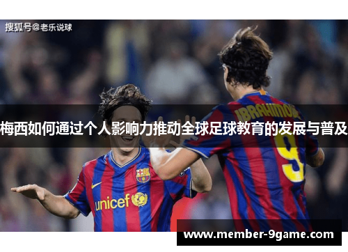 梅西如何通过个人影响力推动全球足球教育的发展与普及