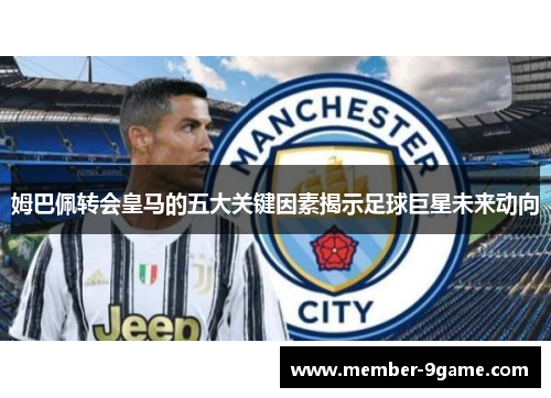 姆巴佩转会皇马的五大关键因素揭示足球巨星未来动向