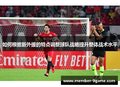 如何根据新外援的特点调整球队战略提升整体战术水平 如何根据新外援的特点调整球队战略提升整体战术水平