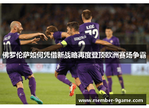 佛罗伦萨如何凭借新战略再度登顶欧洲赛场争霸 佛罗伦萨如何凭借新战略再度登顶欧洲赛场争霸
