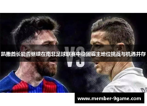 凯撒酋长能否继续在南非足球联赛中稳固霸主地位挑战与机遇并存