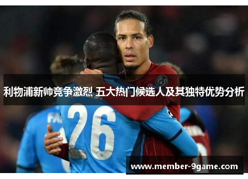 利物浦新帅竞争激烈 五大热门候选人及其独特优势分析 利物浦新帅竞争激烈 五大热门候选人及其独特优势分析