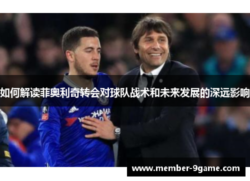 如何解读菲奥利奇转会对球队战术和未来发展的深远影响 如何解读菲奥利奇转会对球队战术和未来发展的深远影响