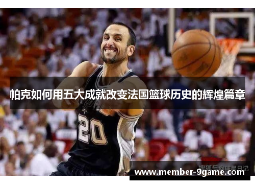 帕克如何用五大成就改变法国篮球历史的辉煌篇章