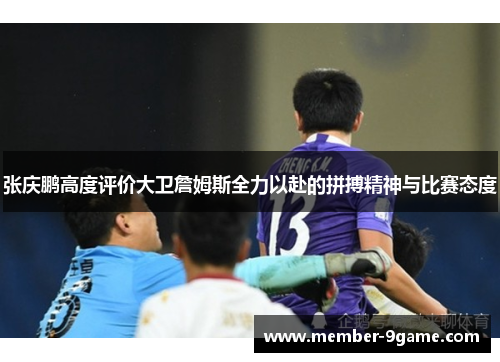 张庆鹏高度评价大卫詹姆斯全力以赴的拼搏精神与比赛态度 张庆鹏高度评价大卫詹姆斯全力以赴的拼搏精神与比赛态度