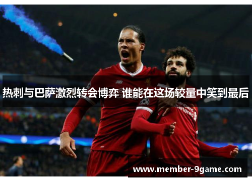 热刺与巴萨激烈转会博弈 谁能在这场较量中笑到最后