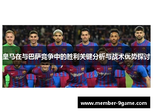皇马在与巴萨竞争中的胜利关键分析与战术优势探讨 皇马在与巴萨竞争中的胜利关键分析与战术优势探讨