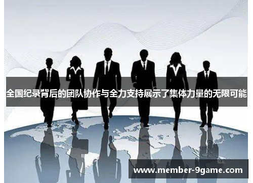 全国纪录背后的团队协作与全力支持展示了集体力量的无限可能 全国纪录背后的团队协作与全力支持展示了集体力量的无限可能