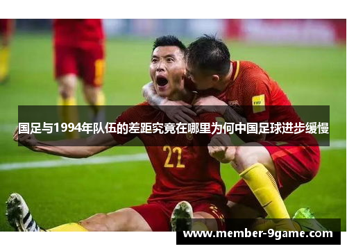 国足与1994年队伍的差距究竟在哪里为何中国足球进步缓慢 国足与1994年队伍的差距究竟在哪里为何中国足球进步缓慢