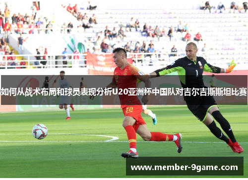 如何从战术布局和球员表现分析U20亚洲杯中国队对吉尔吉斯斯坦比赛 如何从战术布局和球员表现分析U20亚洲杯中国队对吉尔吉斯斯坦比赛