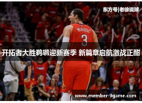 开拓者大胜鹈鹕迎新赛季 新篇章启航激战正酣 开拓者大胜鹈鹕迎新赛季 新篇章启航激战正酣