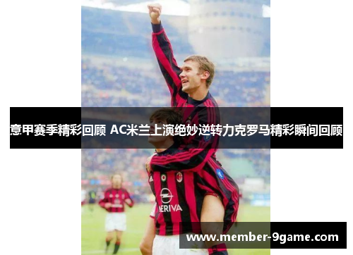意甲赛季精彩回顾 AC米兰上演绝妙逆转力克罗马精彩瞬间回顾 意甲赛季精彩回顾 AC米兰上演绝妙逆转力克罗马精彩瞬间回顾