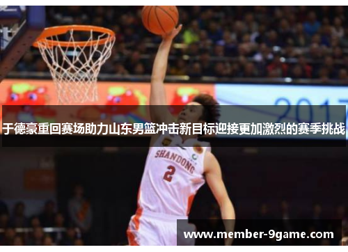 于德豪重回赛场助力山东男篮冲击新目标迎接更加激烈的赛季挑战
