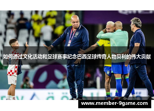如何通过文化活动和足球赛事纪念巴西足球传奇人物贝利的伟大贡献 如何通过文化活动和足球赛事纪念巴西足球传奇人物贝利的伟大贡献