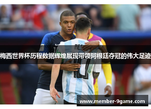 梅西世界杯历程数据辉煌展现带领阿根廷夺冠的伟大足迹