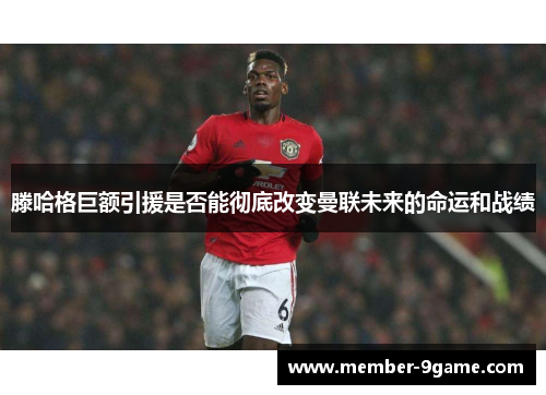 滕哈格巨额引援是否能彻底改变曼联未来的命运和战绩 滕哈格巨额引援是否能彻底改变曼联未来的命运和战绩