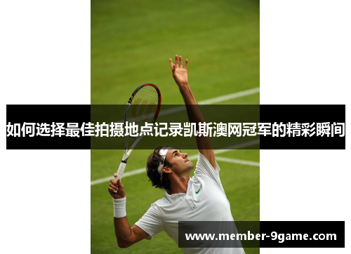 如何选择最佳拍摄地点记录凯斯澳网冠军的精彩瞬间
