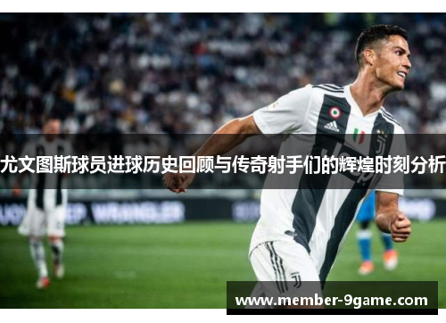 尤文图斯球员进球历史回顾与传奇射手们的辉煌时刻分析 尤文图斯球员进球历史回顾与传奇射手们的辉煌时刻分析