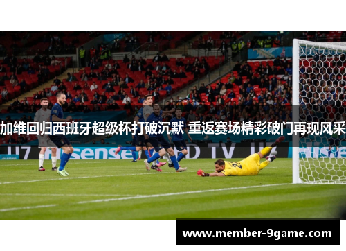 加维回归西班牙超级杯打破沉默 重返赛场精彩破门再现风采 加维回归西班牙超级杯打破沉默 重返赛场精彩破门再现风采
