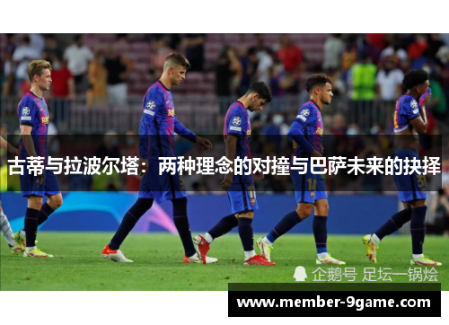 古蒂与拉波尔塔:两种理念的对撞与巴萨未来的抉择 古蒂与拉波尔塔:两种理念的对撞与巴萨未来的抉择