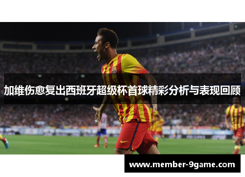 加维伤愈复出西班牙超级杯首球精彩分析与表现回顾 加维伤愈复出西班牙超级杯首球精彩分析与表现回顾