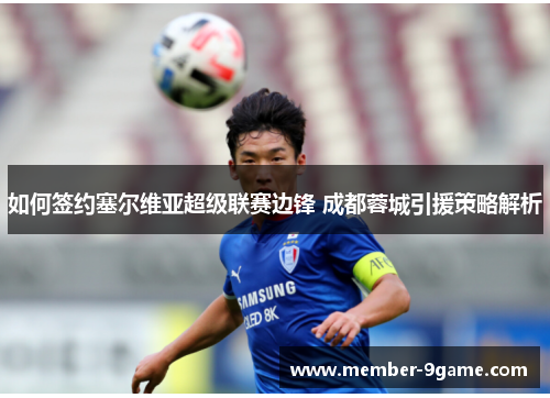 如何签约塞尔维亚超级联赛边锋 成都蓉城引援策略解析 如何签约塞尔维亚超级联赛边锋 成都蓉城引援策略解析