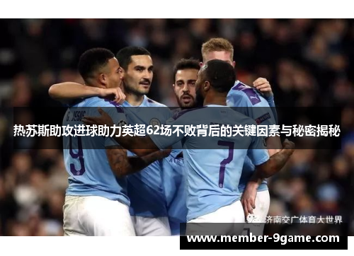 热苏斯助攻进球助力英超62场不败背后的关键因素与秘密揭秘 热苏斯助攻进球助力英超62场不败背后的关键因素与秘密揭秘
