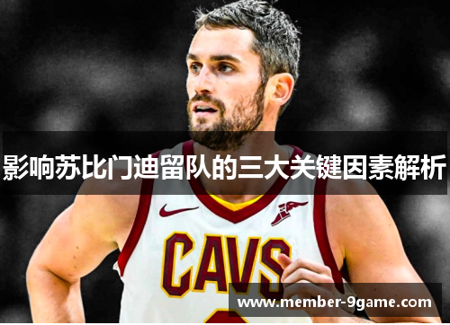 影响苏比门迪留队的三大关键因素解析 影响苏比门迪留队的三大关键因素解析