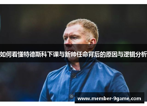 如何看懂特德斯科下课与新帅任命背后的原因与逻辑分析 如何看懂特德斯科下课与新帅任命背后的原因与逻辑分析