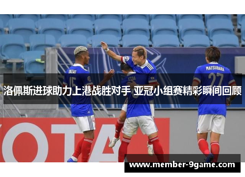 洛佩斯进球助力上港战胜对手 亚冠小组赛精彩瞬间回顾
