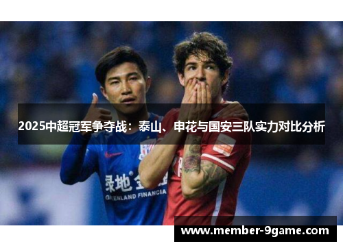 2025中超冠军争夺战:泰山、申花与国安三队实力对比分析 2025中超冠军争夺战:泰山、申花与国安三队实力对比分析