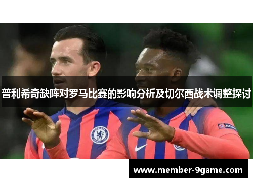 普利希奇缺阵对罗马比赛的影响分析及切尔西战术调整探讨