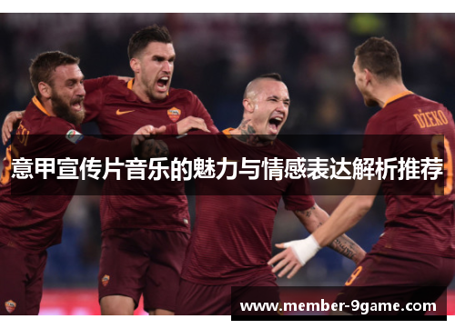 意甲宣传片音乐的魅力与情感表达解析推荐 意甲宣传片音乐的魅力与情感表达解析推荐